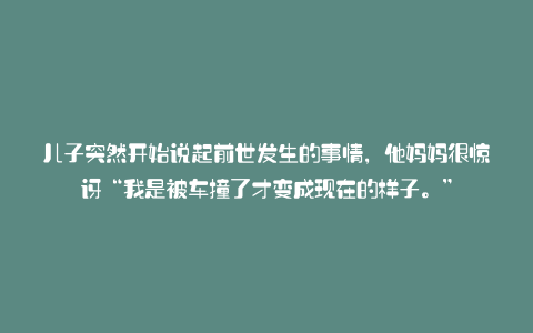 儿子突然开始说起前世发生的事情,他妈妈很惊讶“我是被车撞了才变成现在的样子。”