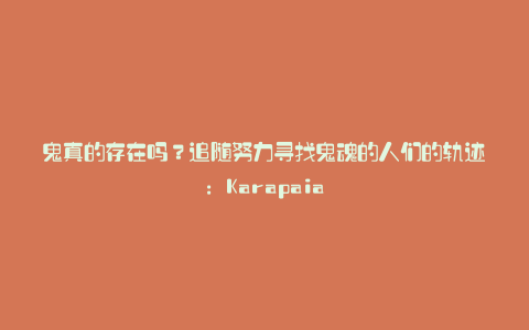 鬼真的存在吗?追随努力寻找鬼魂的人们的轨迹:Karapaia