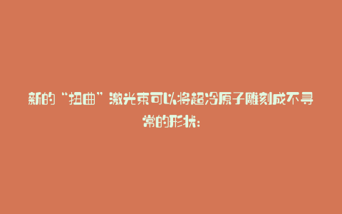 新的“扭曲”激光束可以将超冷原子雕刻成不寻常的形状: