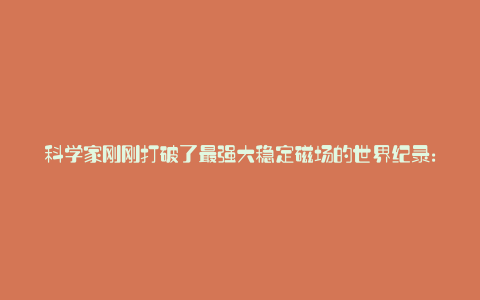 科学家刚刚打破了最强大稳定磁场的世界纪录: