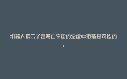 机器人展示了在弯曲宇宙的空虚中游泳是可能的: