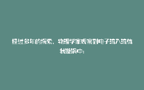 经过多年的探索,物理学家观察到电子流入流体状漩涡中: