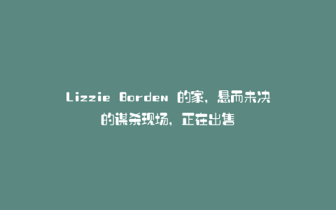 Lizzie Borden 的家,悬而未决的谋杀现场,正在出售