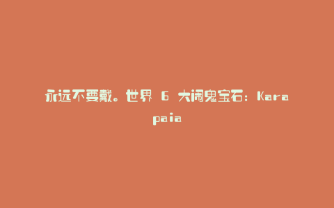 永远不要戴。世界 6 大闹鬼宝石:Karapaia
