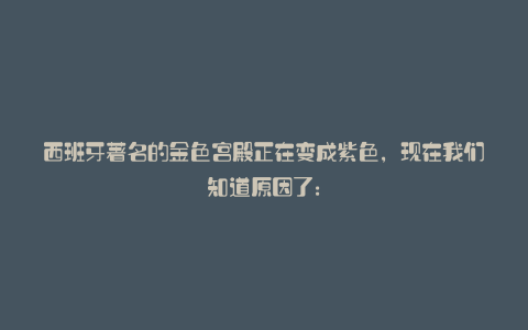 西班牙著名的金色宫殿正在变成紫色,现在我们知道原因了: