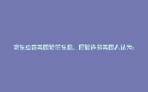 寄生虫在美国繁衍生息,尽管许多美国人认为: