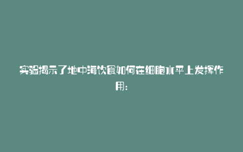 实验揭示了地中海饮食如何在细胞水平上发挥作用: