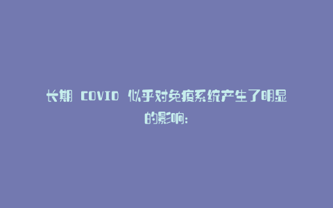 长期 COVID 似乎对免疫系统产生了明显的影响: