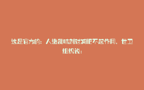 这是官方的:人造甜味剂对减肥不起作用,世卫组织说: