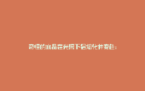 奇怪的水晶在光照下会熔化并变色: