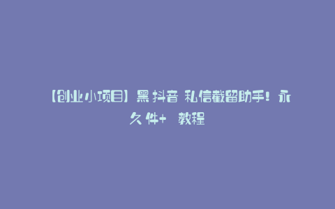 【创业小项目】黑鯊抖音評論私信截留助手!永久軟件+詳細視頻教程