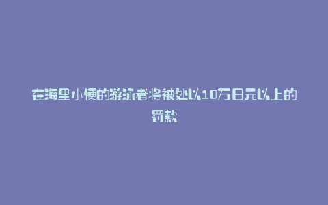 在海里小便的游泳者将被处以10万日元以上的罚款