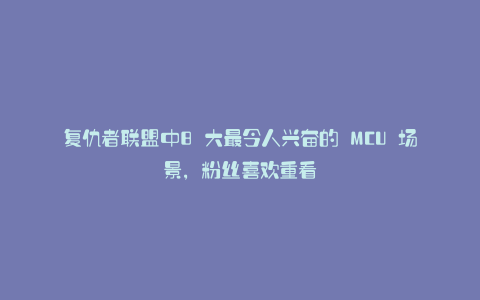 复仇者联盟中8 大最令人兴奋的 MCU 场景,粉丝喜欢重看