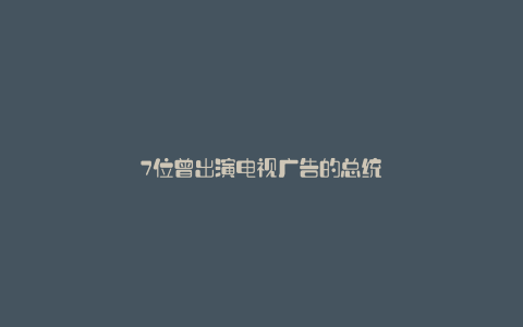 7位曾出演电视广告的总统