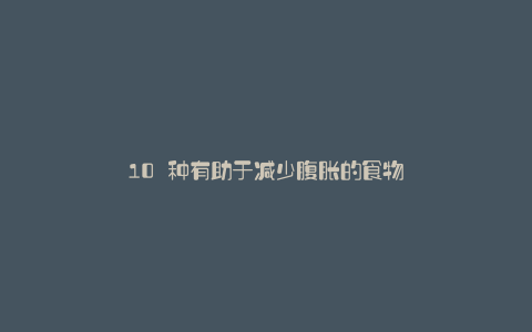 10 种有助于减少腹胀的食物