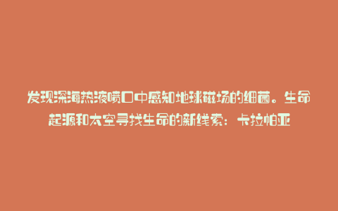 发现深海热液喷口中感知地球磁场的细菌。生命起源和太空寻找生命的新线索：卡拉帕亚