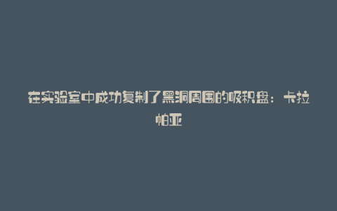 在实验室中成功复制了黑洞周围的吸积盘：卡拉帕亚