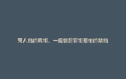 死人岛的真相，一座曾是罪犯墓地的禁岛