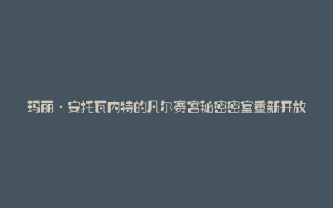 玛丽·安托瓦内特的凡尔赛宫秘密密室重新开放