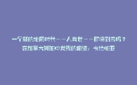 一个新的地质时代——人类世——即将到来吗？在加拿大湖泊中发现的痕迹：卡拉帕亚