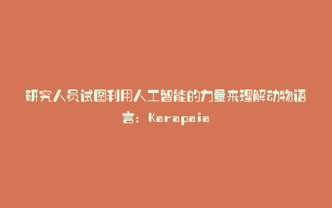 研究人员试图利用人工智能的力量来理解动物语言:Karapaia