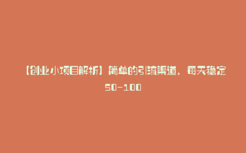 【创业小项目解析】简单的引流渠道，每天稳定50-100