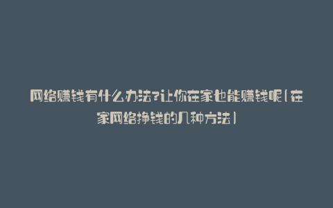 网络赚钱有什么办法?让你在家也能赚钱呢(在家网络挣钱的几种方法)