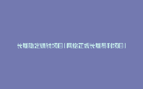 长期稳定赚钱项目(网络正规长期暴利项目)