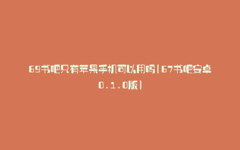 69书吧只有苹果手机可以用吗(67书吧安卓0.1.0版)