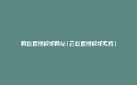 网盘直链解析网站(云盘直链解析系统)