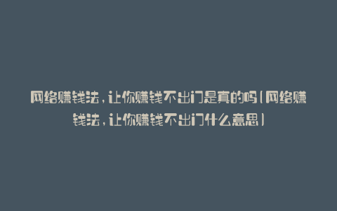 网络赚钱法,让你赚钱不出门是真的吗(网络赚钱法,让你赚钱不出门什么意思)