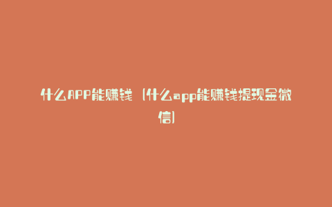 什么APP能赚钱（什么app能赚钱提现金微信）