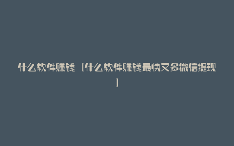 什么软件赚钱（什么软件赚钱最快又多微信提现）