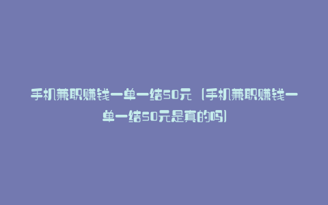 手机兼职赚钱一单一结50元（手机兼职赚钱一单一结50元是真的吗）