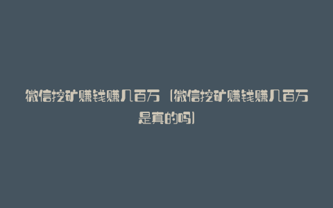 微信挖矿赚钱赚几百万（微信挖矿赚钱赚几百万是真的吗）