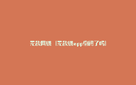 无敌网赚（无敌赚app倒闭了吗）