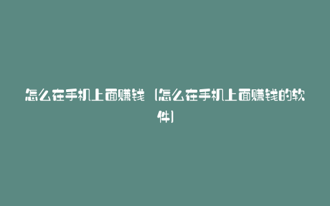 怎么在手机上面赚钱（怎么在手机上面赚钱的软件）