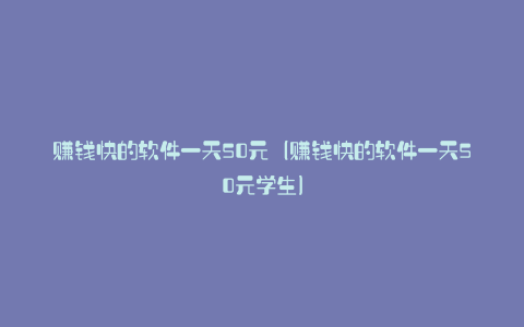 赚钱快的软件一天50元（赚钱快的软件一天50元学生）