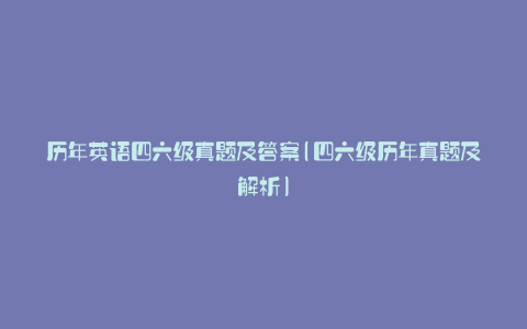 历年英语四六级真题及答案(四六级历年真题及解析)