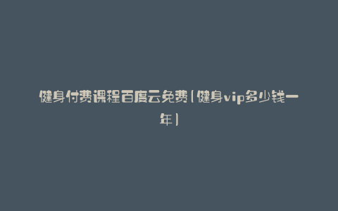 健身付费课程百度云免费(健身vip多少钱一年)