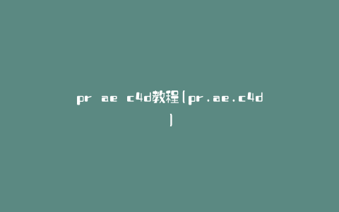 pr ae c4d教程(pr.ae.c4d)