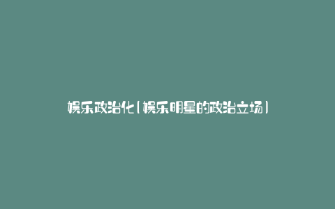 娱乐政治化(娱乐明星的政治立场)