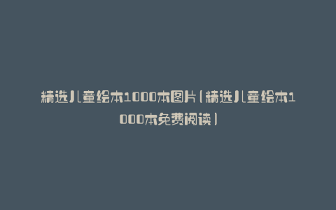 精选儿童绘本1000本图片(精选儿童绘本1000本免费阅读)