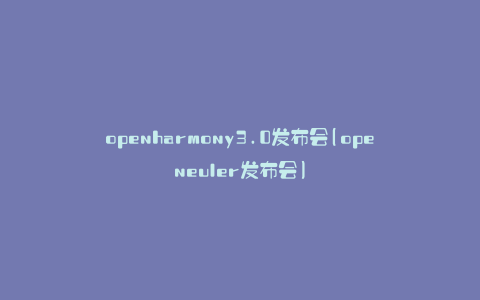 openharmony3.0发布会(openeuler发布会)