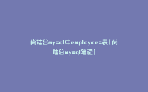 尚硅谷mysql中employees表(尚硅谷mysql笔记)