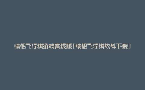 情侣飞行棋游戏高级版(情侣飞行棋软件下载)