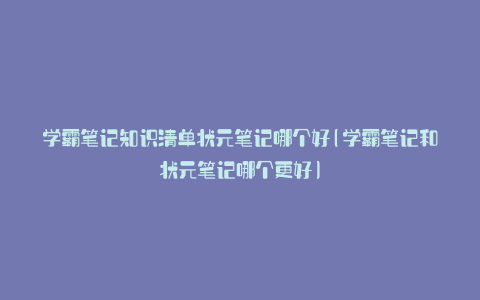 学霸笔记知识清单状元笔记哪个好(学霸笔记和状元笔记哪个更好)