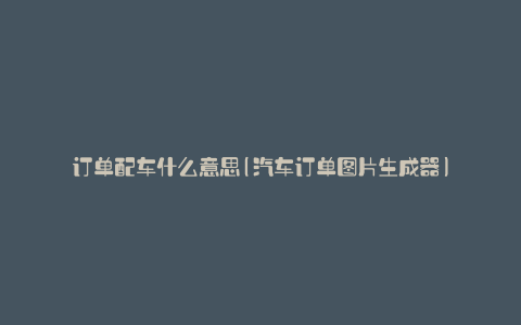 订单配车什么意思(汽车订单图片生成器)