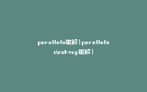 parallels破解(parallelsdesktop破解)