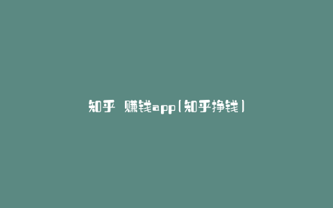 知乎 赚钱app(知乎挣钱)